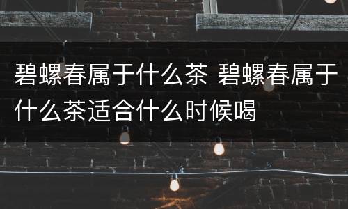 碧螺春属于什么茶 碧螺春属于什么茶适合什么时候喝