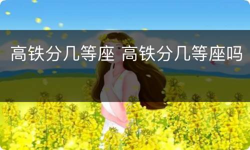 高铁分几等座 高铁分几等座吗