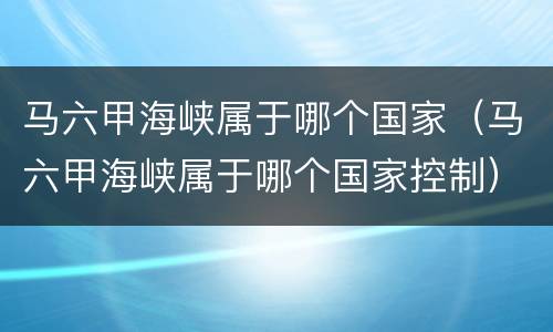 马六甲海峡属于哪个国家（马六甲海峡属于哪个国家控制）