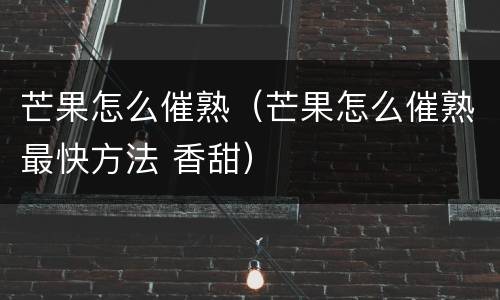 芒果怎么催熟（芒果怎么催熟最快方法 香甜）