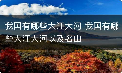 我国有哪些大江大河 我国有哪些大江大河以及名山