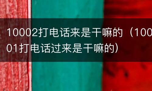 10002打电话来是干嘛的（10001打电话过来是干嘛的）