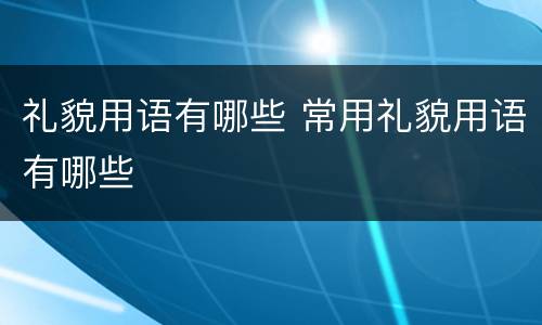 礼貌用语有哪些 常用礼貌用语有哪些
