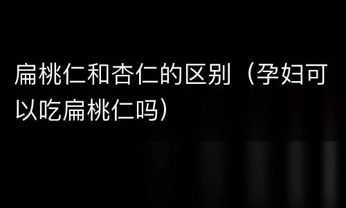 扁桃仁和杏仁的区别（孕妇可以吃扁桃仁吗）