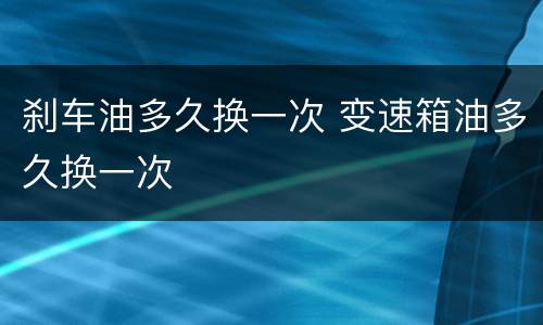 刹车油多久换一次 变速箱油多久换一次