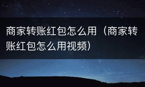 商家转账红包怎么用（商家转账红包怎么用视频）