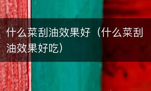 什么菜刮油效果好（什么菜刮油效果好吃）