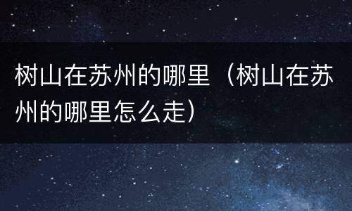 树山在苏州的哪里（树山在苏州的哪里怎么走）