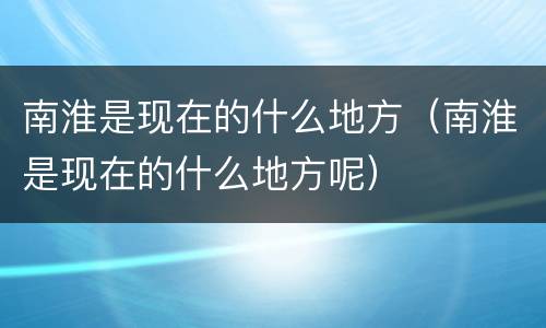 南淮是现在的什么地方（南淮是现在的什么地方呢）