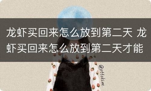 龙虾买回来怎么放到第二天 龙虾买回来怎么放到第二天才能吃