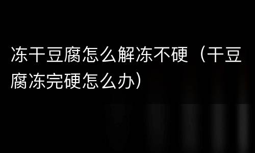 冻干豆腐怎么解冻不硬（干豆腐冻完硬怎么办）