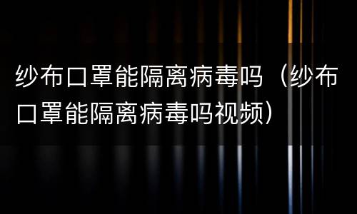 纱布口罩能隔离病毒吗（纱布口罩能隔离病毒吗视频）