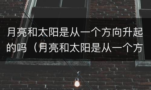 月亮和太阳是从一个方向升起的吗（月亮和太阳是从一个方向升起的吗为什么）