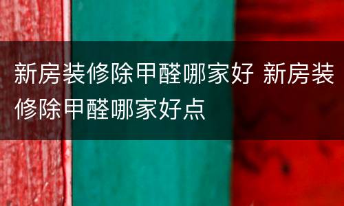 新房装修除甲醛哪家好 新房装修除甲醛哪家好点