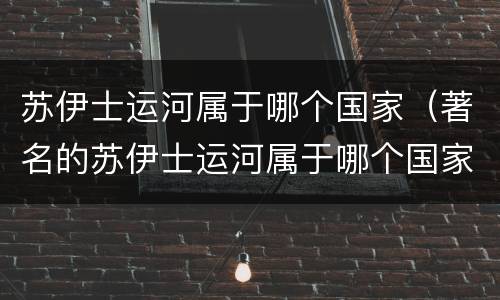 苏伊士运河属于哪个国家（著名的苏伊士运河属于哪个国家）