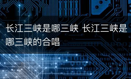 长江三峡是哪三峡 长江三峡是哪三峡的合唱