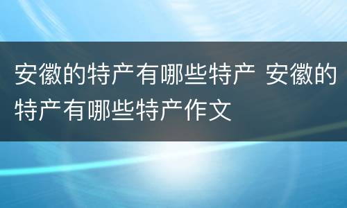 安徽的特产有哪些特产 安徽的特产有哪些特产作文