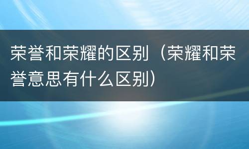 荣誉和荣耀的区别（荣耀和荣誉意思有什么区别）