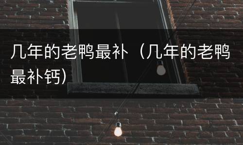 几年的老鸭最补（几年的老鸭最补钙）