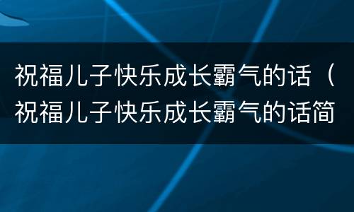 祝福儿子快乐成长霸气的话（祝福儿子快乐成长霸气的话简短）