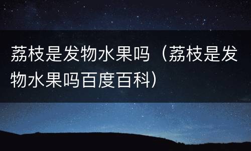 荔枝是发物水果吗（荔枝是发物水果吗百度百科）
