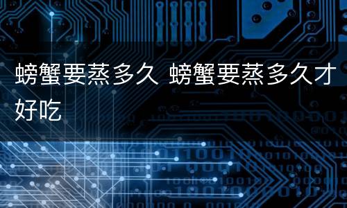 螃蟹要蒸多久 螃蟹要蒸多久才好吃