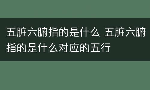五脏六腑指的是什么 五脏六腑指的是什么对应的五行