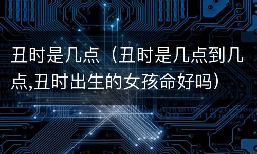 丑时是几点（丑时是几点到几点,丑时出生的女孩命好吗）