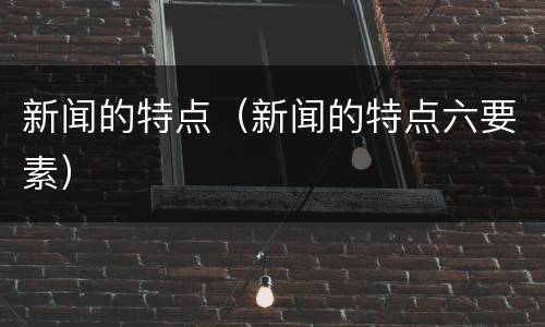 新闻的特点（新闻的特点六要素）