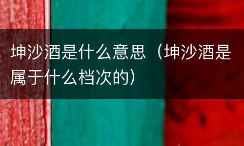 坤沙酒是什么意思（坤沙酒是属于什么档次的）