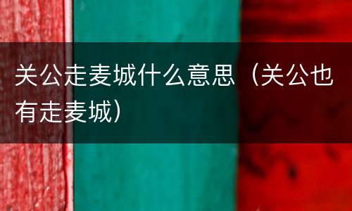 关公走麦城什么意思（关公也有走麦城）