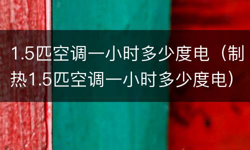 1.5匹空调一小时多少度电（制热1.5匹空调一小时多少度电）