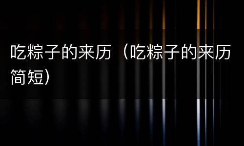 吃粽子的来历（吃粽子的来历简短）