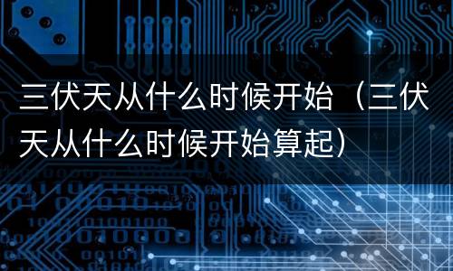 三伏天从什么时候开始（三伏天从什么时候开始算起）