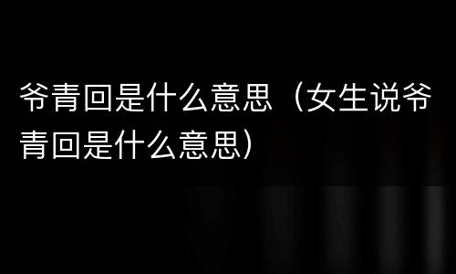 爷青回是什么意思（女生说爷青回是什么意思）