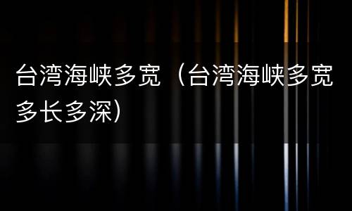 台湾海峡多宽（台湾海峡多宽多长多深）