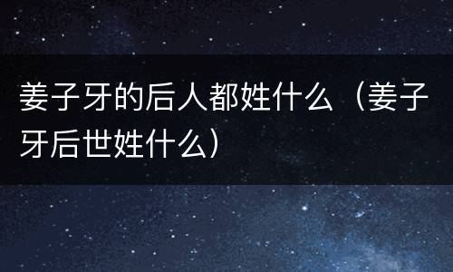 姜子牙的后人都姓什么（姜子牙后世姓什么）