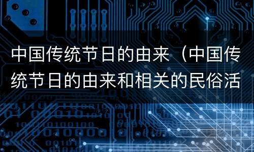 中国传统节日的由来（中国传统节日的由来和相关的民俗活动）