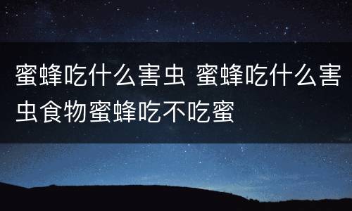 蜜蜂吃什么害虫 蜜蜂吃什么害虫食物蜜蜂吃不吃蜜