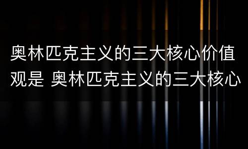 奥林匹克主义的三大核心价值观是 奥林匹克主义的三大核心价值观是卓越尊重
