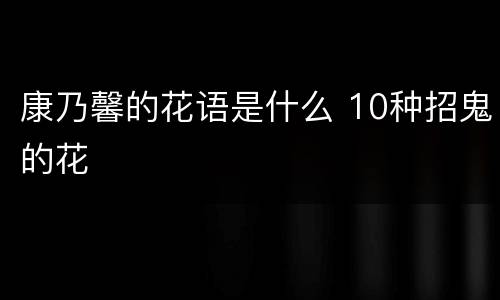康乃馨的花语是什么 10种招鬼的花