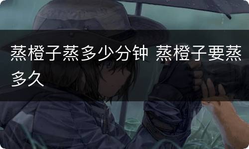 蒸橙子蒸多少分钟 蒸橙子要蒸多久