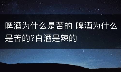 啤酒为什么是苦的 啤酒为什么是苦的?白酒是辣的