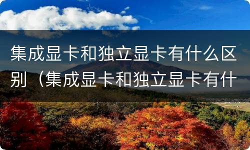 集成显卡和独立显卡有什么区别（集成显卡和独立显卡有什么区别?各自适用于什么环境?）