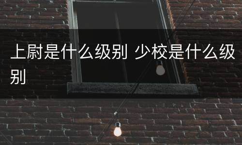上尉是什么级别 少校是什么级别