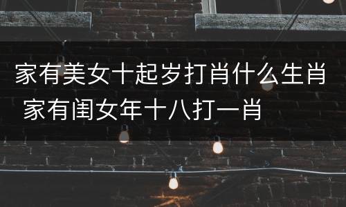 家有美女十起岁打肖什么生肖 家有闺女年十八打一肖