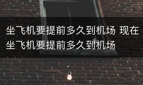 坐飞机要提前多久到机场 现在坐飞机要提前多久到机场