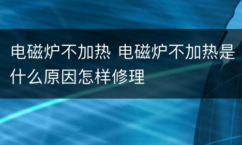 电磁炉不加热 电磁炉不加热是什么原因怎样修理