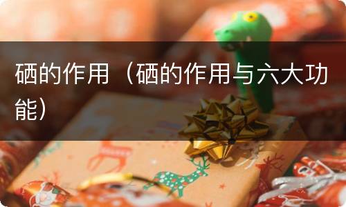 硒的作用（硒的作用与六大功能）