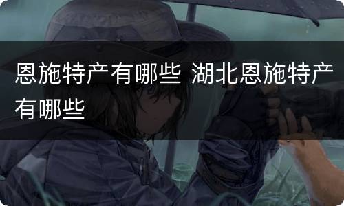 恩施特产有哪些 湖北恩施特产有哪些